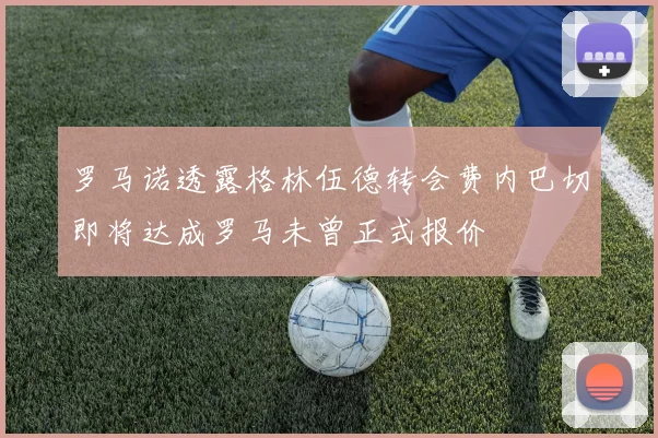 罗马诺透露格林伍德转会费内巴切即将达成罗马未曾正式报价