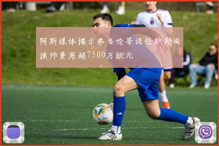 阿斯媒体揭示弗洛伦蒂诺任职期间换帅费用超7500万欧元