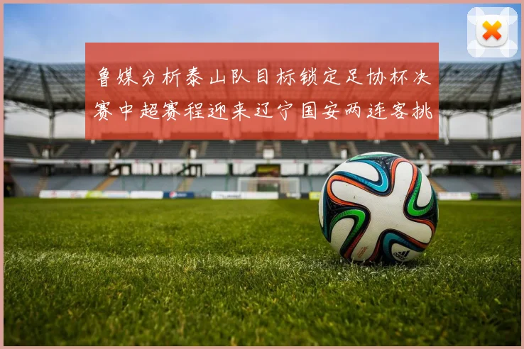 鲁媒分析泰山队目标锁定足协杯决赛中超赛程迎来辽宁国安两连客挑战