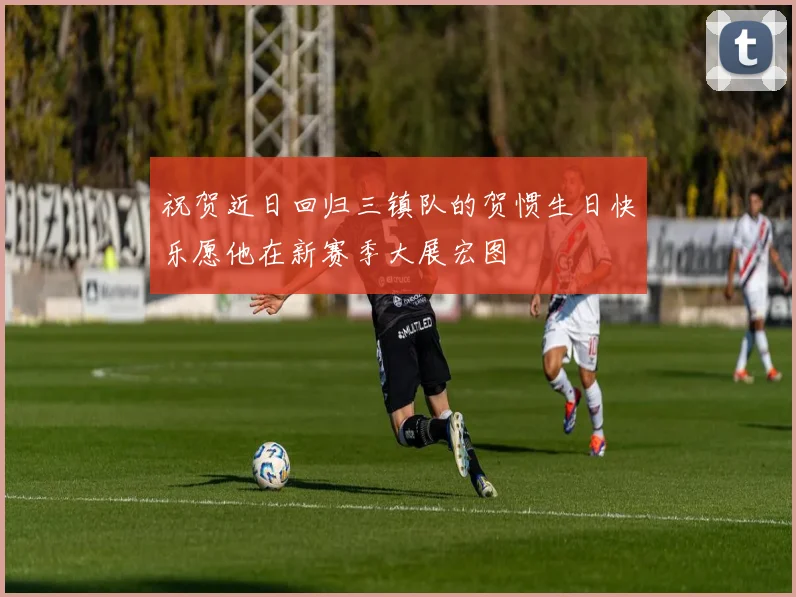 祝贺近日回归三镇队的贺惯生日快乐愿他在新赛季大展宏图