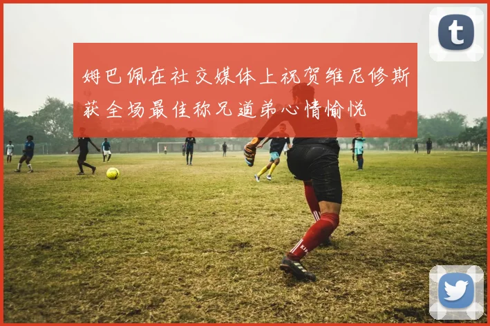 姆巴佩在社交媒体上祝贺维尼修斯获全场最佳称兄道弟心情愉悦