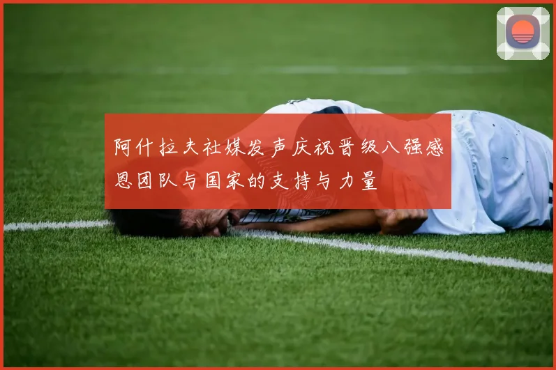 阿什拉夫社媒发声庆祝晋级八强感恩团队与国家的支持与力量