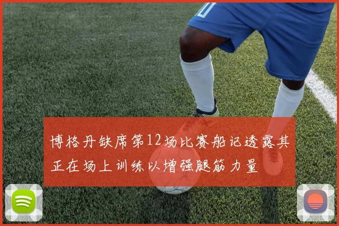 博格丹缺席第12场比赛船记透露其正在场上训练以增强腿筋力量