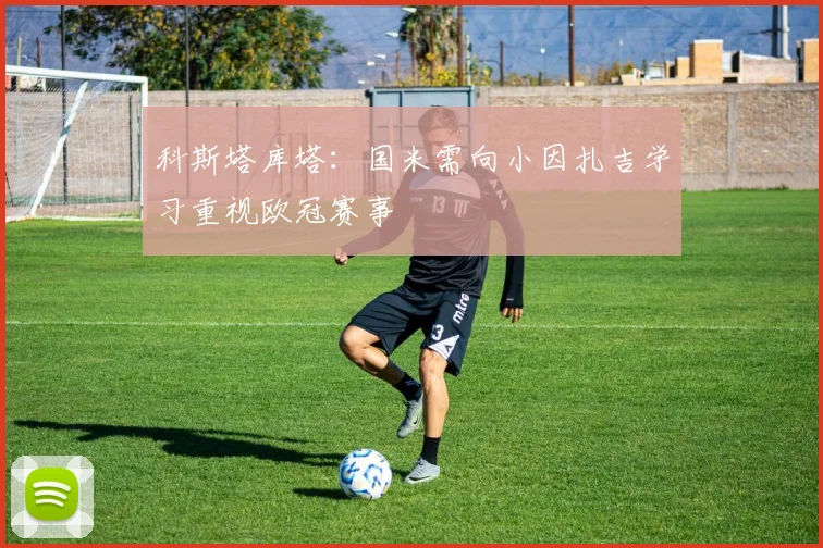 科斯塔库塔：国米需向小因扎吉学习重视欧冠赛事