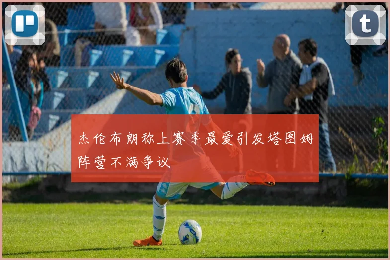 杰伦布朗称上赛季最爱引发塔图姆阵营不满争议