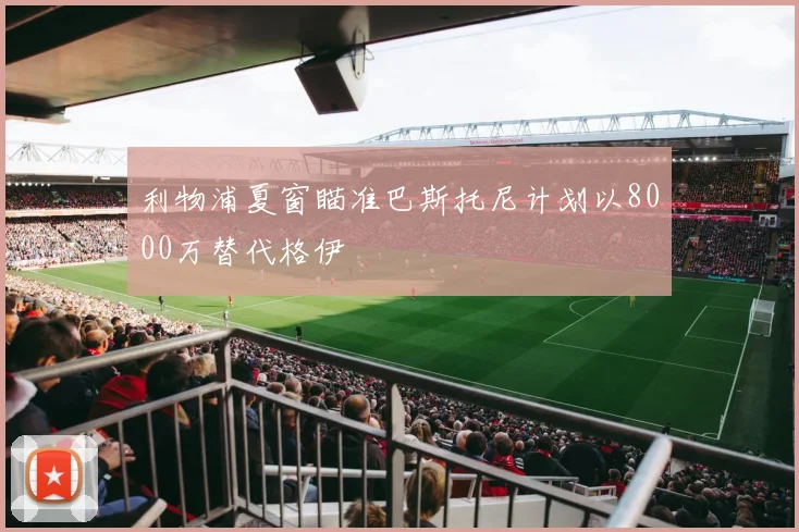 利物浦夏窗瞄准巴斯托尼计划以8000万替代格伊