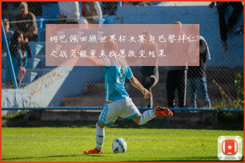 姆巴佩回顾世界杯决赛与巴黎拜仁之战若能重来我愿改变结果