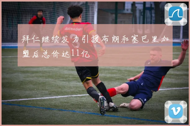 拜仁继续发力引援布朗和塞巴里加盟后总价达11亿