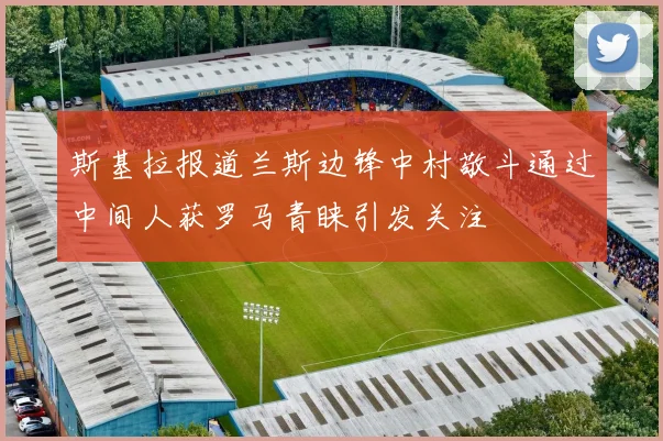 斯基拉报道兰斯边锋中村敬斗通过中间人获罗马青睐引发关注