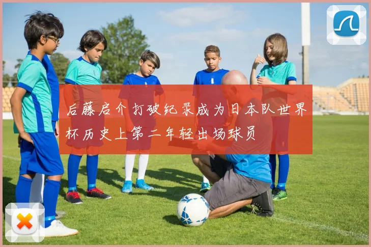 后藤启介打破纪录成为日本队世界杯历史上第二年轻出场球员