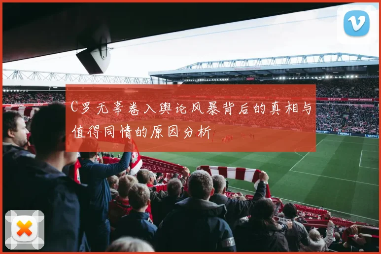 C罗无辜卷入舆论风暴背后的真相与值得同情的原因分析