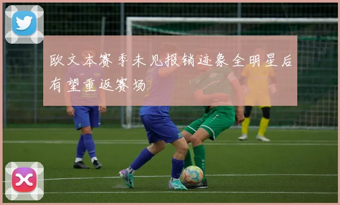 欧文本赛季未见报销迹象全明星后有望重返赛场
