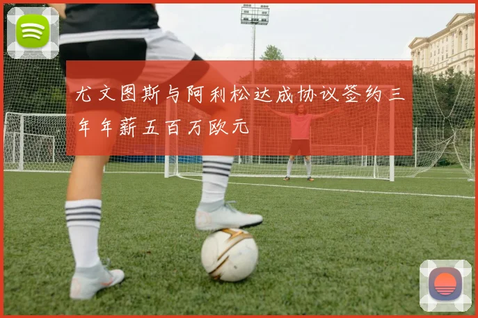 尤文图斯与阿利松达成协议签约三年年薪五百万欧元