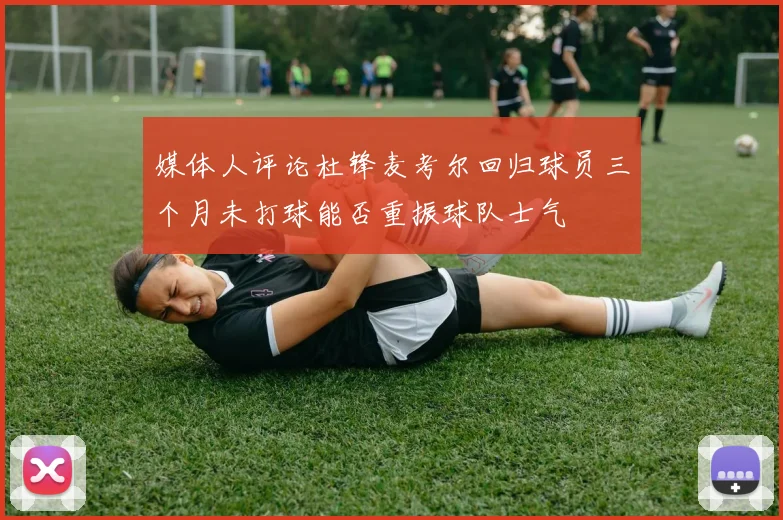 媒体人评论杜锋麦考尔回归球员三个月未打球能否重振球队士气