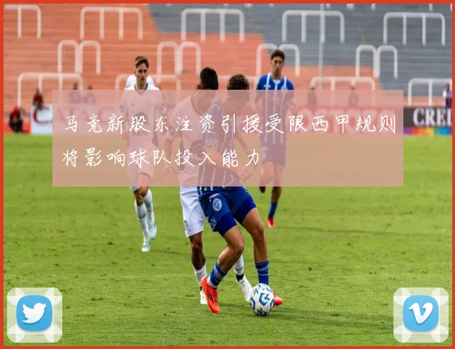 马竞新股东注资引援受限西甲规则将影响球队投入能力