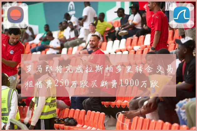 罗马即将完成拉斯帕多里转会交易租借费250万欧买断费1900万欧