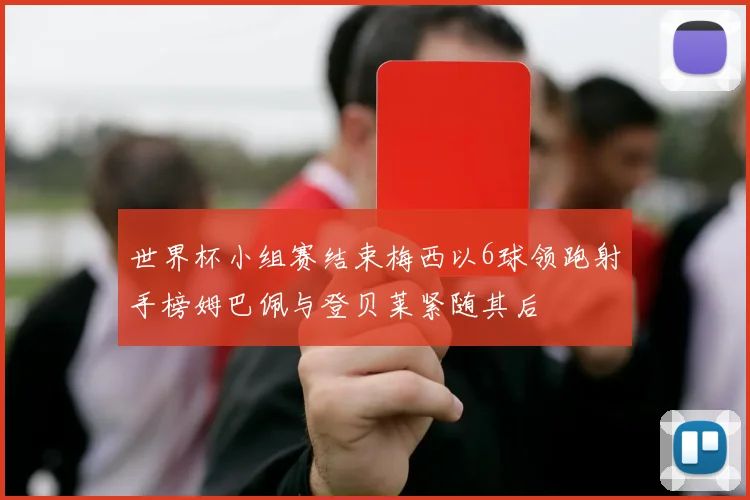 世界杯小组赛结束梅西以6球领跑射手榜姆巴佩与登贝莱紧随其后