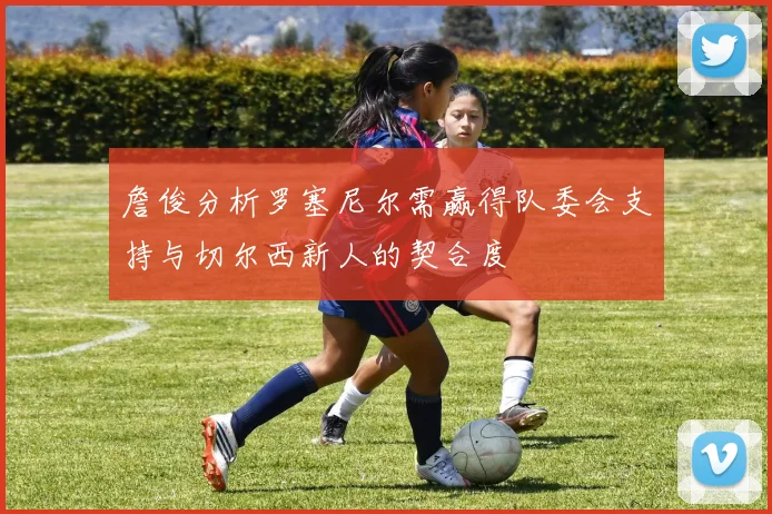 詹俊分析罗塞尼尔需赢得队委会支持与切尔西新人的契合度