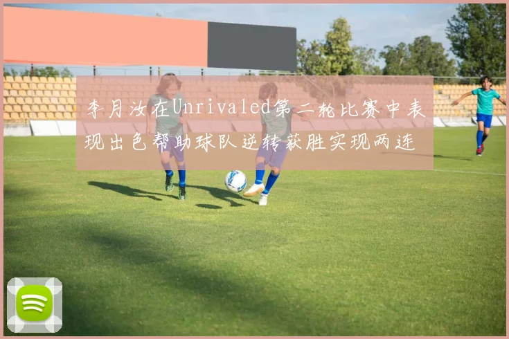 李月汝在Unrivaled第二轮比赛中表现出色帮助球队逆转获胜实现两连胜