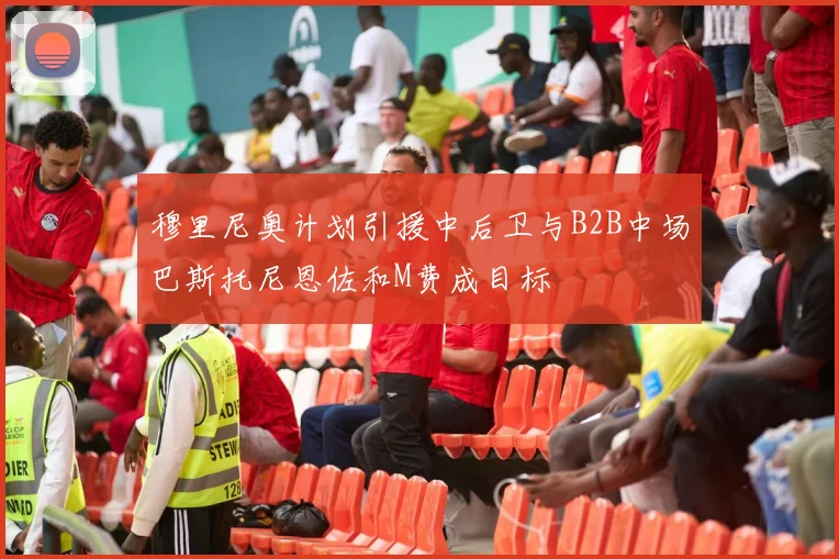 穆里尼奥计划引援中后卫与B2B中场巴斯托尼恩佐和M费成目标