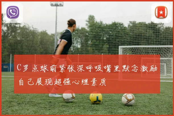 C罗点球前紧张深呼吸嘴里默念激励自己展现超强心理素质