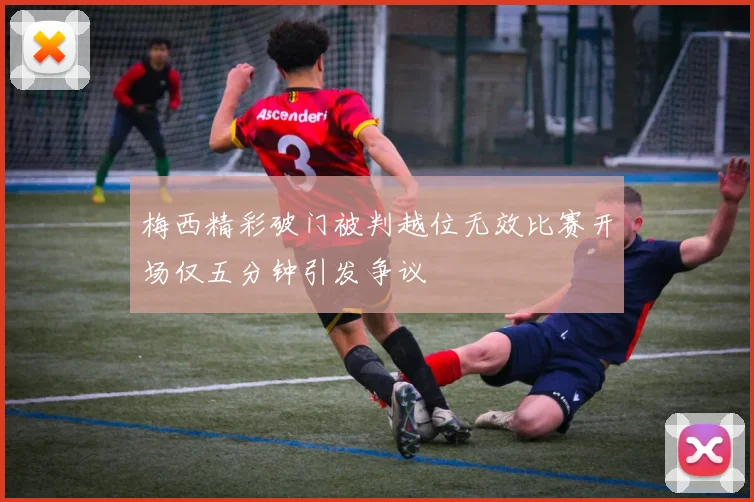 梅西精彩破门被判越位无效比赛开场仅五分钟引发争议
