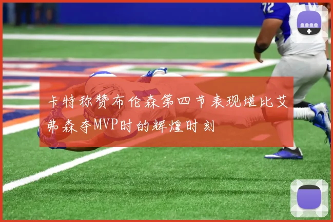 卡特称赞布伦森第四节表现堪比艾弗森夺MVP时的辉煌时刻