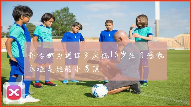 乔治娜为迷你罗庆祝16岁生日感慨永远是她的小男孩