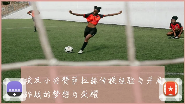 埃及小将赞萨拉赫传授经验与并肩作战的梦想与荣耀