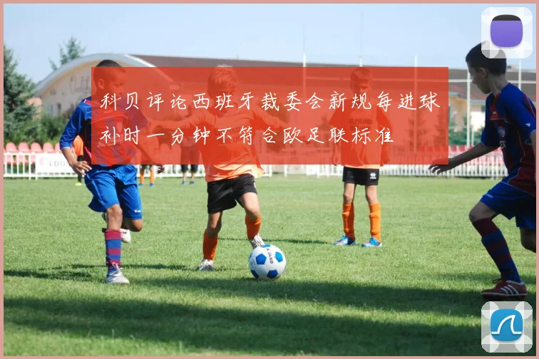 科贝评论西班牙裁委会新规每进球补时一分钟不符合欧足联标准