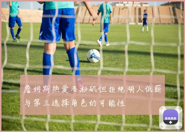詹姆斯热爱洛杉矶但拒绝湖人低薪与第三选择角色的可能性