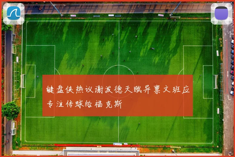 键盘侠热议谢泼德天赋异禀文班应专注传球给福克斯