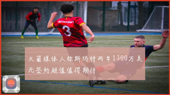 火箭媒体人称斯玛特两年1300万美元签约超值值得期待
