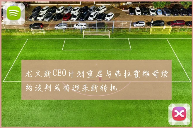 尤文新CEO计划重启与弗拉霍维奇续约谈判或将迎来新转机